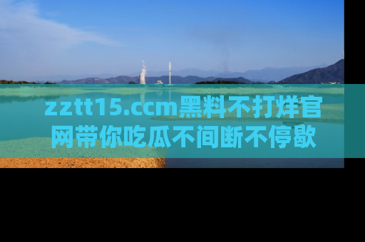 zztt15.ccm黑料不打烊官网带你吃瓜不间断不停歇