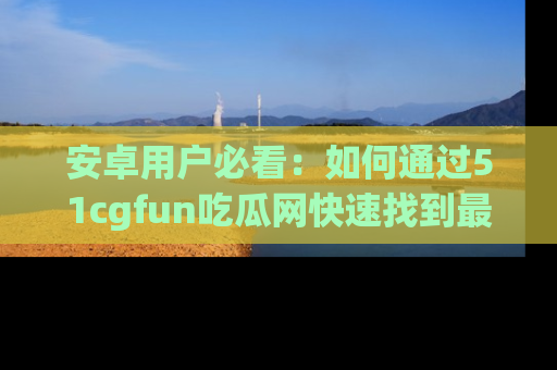 安卓用户必看：如何通过51cgfun吃瓜网快速找到最新链接？