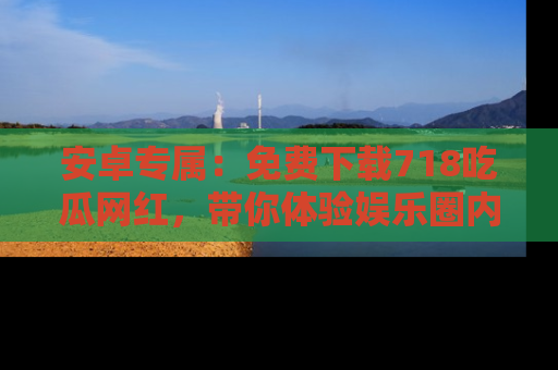 安卓专属：免费下载718吃瓜网红，带你体验娱乐圈内幕