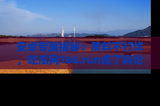 安卓专属揭秘：黑料不打烊，吃瓜网166.run成了舆论风暴的中心