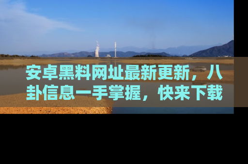 安卓黑料网址最新更新，八卦信息一手掌握，快来下载