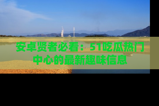 安卓贤者必看：51吃瓜热门中心的最新趣味信息