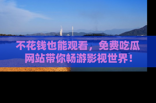 不花钱也能观看,免费吃瓜网站带你畅游影视世界!