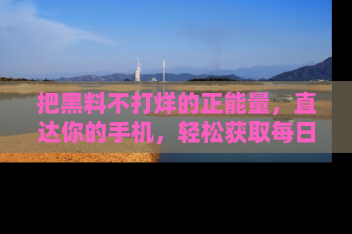 把黑料不打烊的正能量，直达你的手机，轻松获取每日新鲜八卦！
