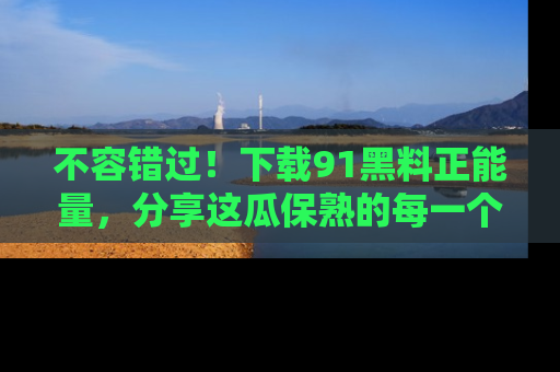 不容错过！下载91黑料正能量，分享这瓜保熟的每一个瞬间！