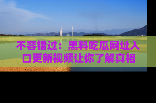 不容错过：黑料吃瓜网址入口更新视频让你了解真相