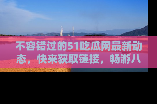 不容错过的51吃瓜网最新动态，快来获取链接，畅游八卦世界！
