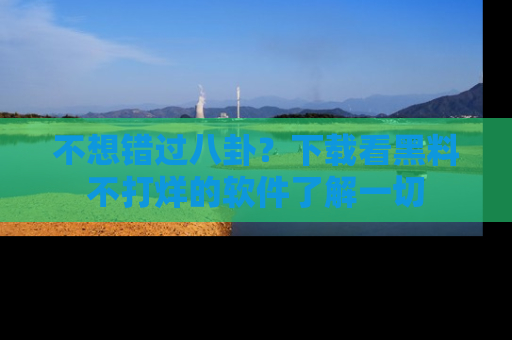 不想错过八卦？下载看黑料不打烊的软件了解一切