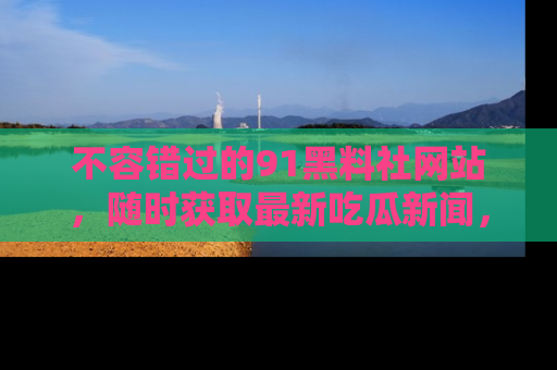 不容错过的91黑料社网站，随时获取最新吃瓜新闻，留意91黑料社的动态更新！