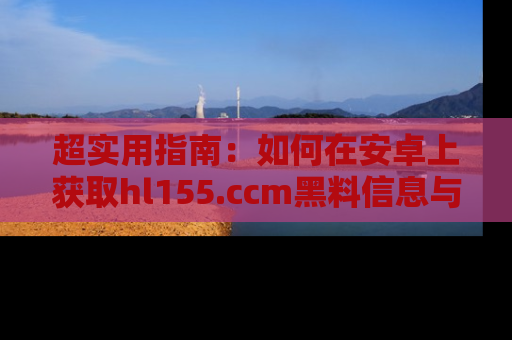 超实用指南：如何在安卓上获取hl155.ccm黑料信息与技巧
