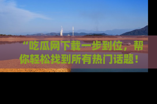 “吃瓜网下载一步到位,帮你轻松找到所有热门话题!”网址:www.chiguaw.com