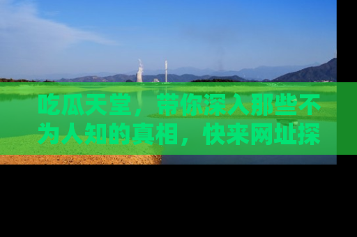 吃瓜天堂，带你深入那些不为人知的真相，快来网址探索吧！