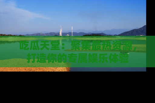 吃瓜天堂：聚集最热资源，打造你的专属娱乐体验