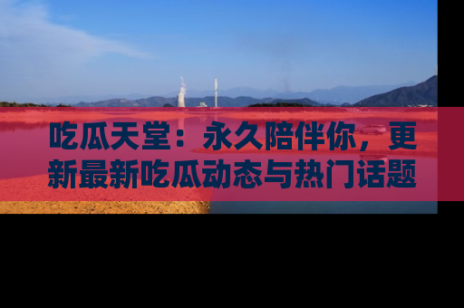 吃瓜天堂：永久陪伴你，更新最新吃瓜动态与热门话题