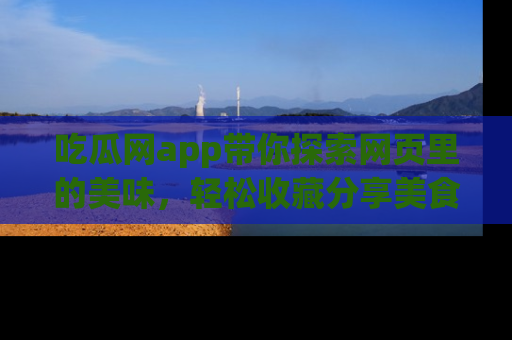 吃瓜网app带你探索网页里的美味，轻松收藏分享美食秘笈