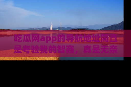 吃瓜网app的导航地址简直是考验我的智商，真是无奈！