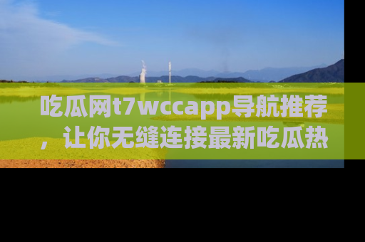 吃瓜网t7wccapp导航推荐，让你无缝连接最新吃瓜热点内容！
