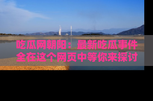 吃瓜网朝阳：最新吃瓜事件全在这个网页中等你来探讨！