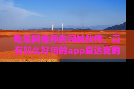 吃瓜网推荐的同城软件，真有那么好用的app直达我的心吗？