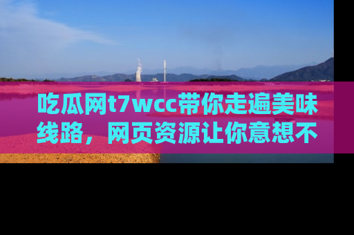 吃瓜网t7wcc带你走遍美味线路，网页资源让你意想不到！