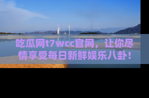 吃瓜网t7wcc官网，让你尽情享受每日新鲜娱乐八卦！