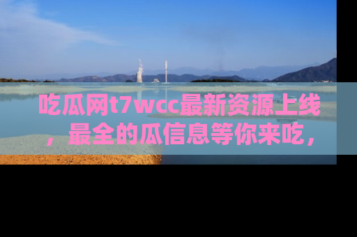 吃瓜网t7wcc最新资源上线，最全的瓜信息等你来吃，快来围观！