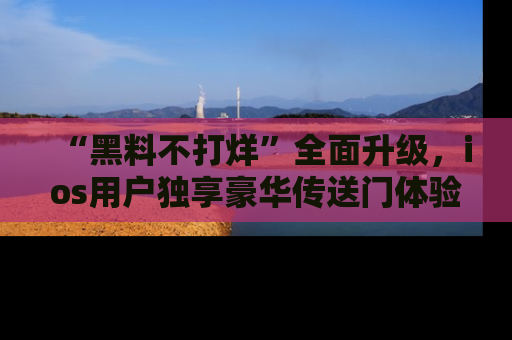“黑料不打烊”全面升级,ios用户独享豪华传送门体验!