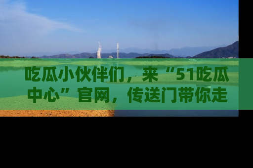 吃瓜小伙伴们，来“51吃瓜中心”官网，传送门带你走入八卦世界！