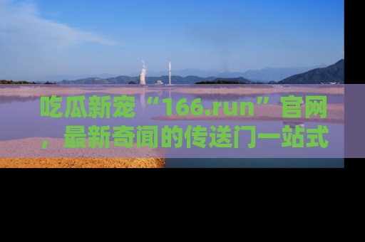 吃瓜新宠“166.run”官网，最新奇闻的传送门一站式体验