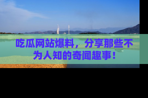 吃瓜网站爆料，分享那些不为人知的奇闻趣事！