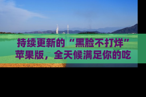 持续更新的“黑脸不打烊”苹果版，全天候满足你的吃瓜需求！