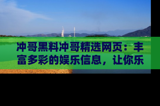 冲哥黑料冲哥精选网页：丰富多彩的娱乐信息，让你乐不停息