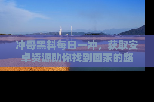 冲哥黑料每日一冲，获取安卓资源助你找到回家的路