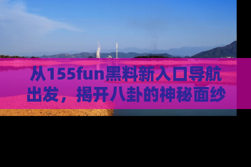 从155fun黑料新入口导航出发，揭开八卦的神秘面纱！