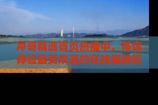 冲哥精选首页热播中，带你体验最受欢迎的在线播放吃瓜节目
