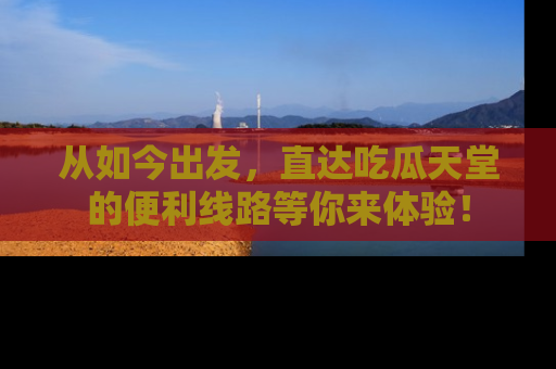 从如今出发，直达吃瓜天堂的便利线路等你来体验！