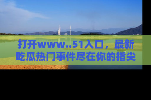 打开www..51入口，最新吃瓜热门事件尽在你的指尖，马上来看看！