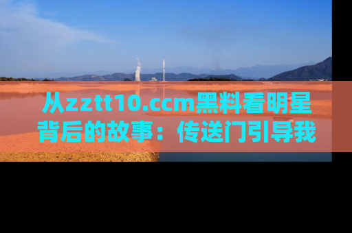 从zztt10.ccm黑料看明星背后的故事：传送门引导我们探索真相！