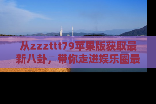 从zzzttt79苹果版获取最新八卦，带你走进娱乐圈最热内幕！