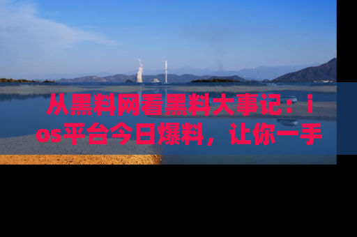 从黑料网看黑料大事记：ios平台今日爆料，让你一手掌握八卦内幕