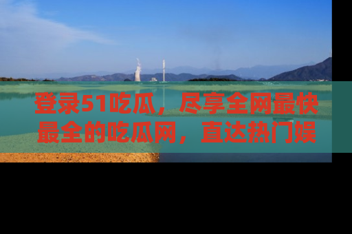 登录51吃瓜，尽享全网最快最全的吃瓜网，直达热门娱乐新闻！