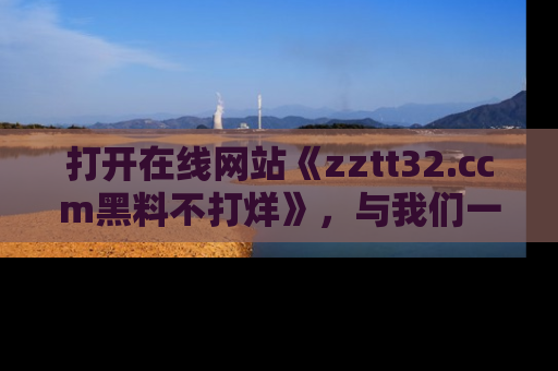打开在线网站《zztt32.ccm黑料不打烊》，与我们一起揭露那些鲜为人知的黑料与明星秘密！