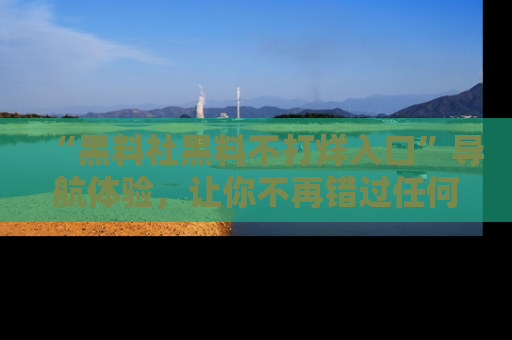 “黑料社黑料不打烊入口”导航体验,让你不再错过任何精彩黑料