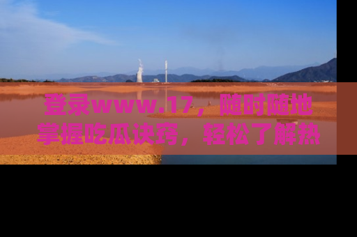 登录www.17，随时随地掌握吃瓜诀窍，轻松了解热点！