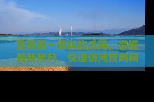 登录第一黑料吃瓜网，掌握最新黑料，快速访问官网网址体验。