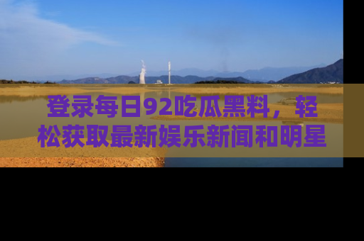 登录每日92吃瓜黑料，轻松获取最新娱乐新闻和明星炒作背后的真相