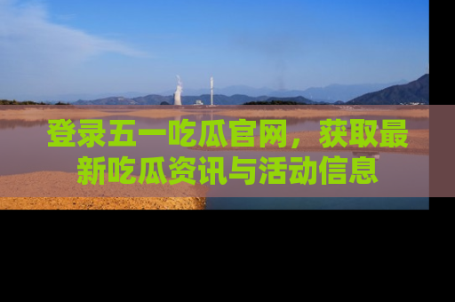 登录五一吃瓜官网，获取最新吃瓜资讯与活动信息