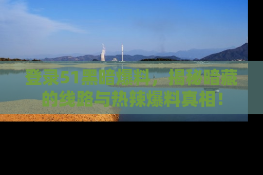 登录51黑暗爆料，揭秘暗藏的线路与热辣爆料真相！