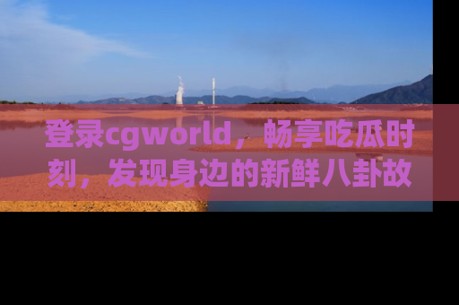 登录cgworld，畅享吃瓜时刻，发现身边的新鲜八卦故事