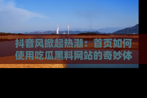 抖音风掀起热潮：首页如何使用吃瓜黑料网站的奇妙体验